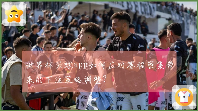 世界杯买球app如何应对赛程密集带来的下注策略调整？