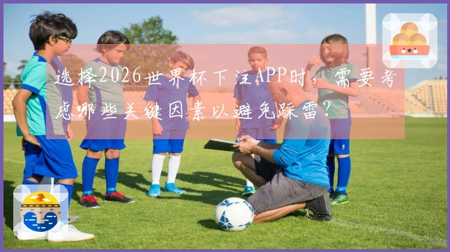 选择2026世界杯下注APP时，需要考虑哪些关键因素以避免踩雷？